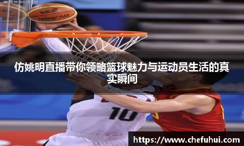 仿姚明直播带你领略篮球魅力与运动员生活的真实瞬间