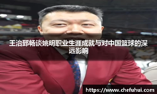 王治郅畅谈姚明职业生涯成就与对中国篮球的深远影响
