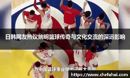 日韩网友热议姚明篮球传奇与文化交流的深远影响