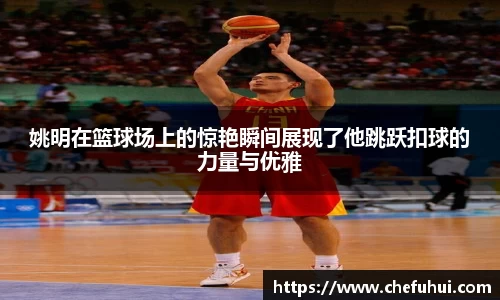 姚明在篮球场上的惊艳瞬间展现了他跳跃扣球的力量与优雅