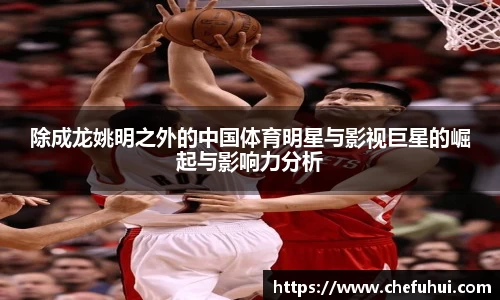 除成龙姚明之外的中国体育明星与影视巨星的崛起与影响力分析