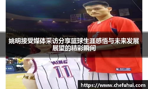 姚明接受媒体采访分享篮球生涯感悟与未来发展展望的精彩瞬间