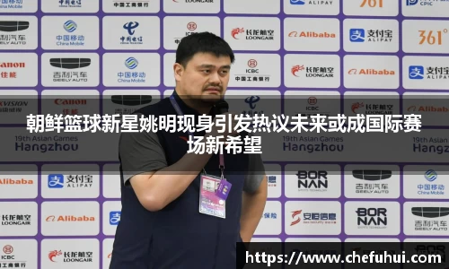 朝鲜篮球新星姚明现身引发热议未来或成国际赛场新希望