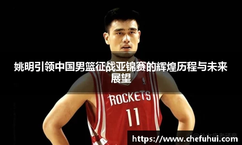 姚明引领中国男篮征战亚锦赛的辉煌历程与未来展望