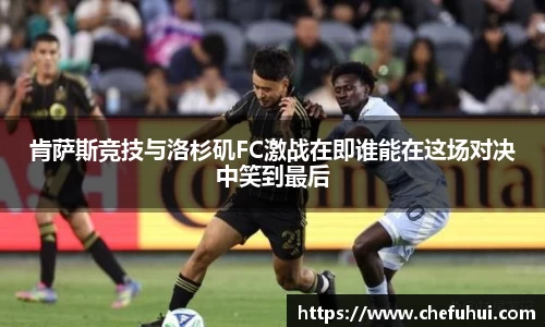 肯萨斯竞技与洛杉矶FC激战在即谁能在这场对决中笑到最后