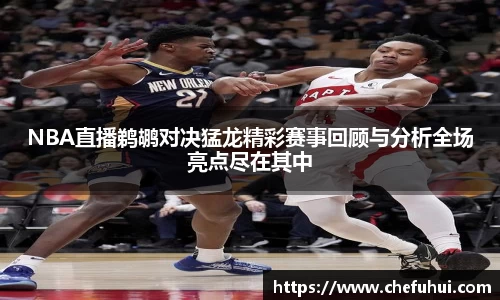 NBA直播鹈鹕对决猛龙精彩赛事回顾与分析全场亮点尽在其中